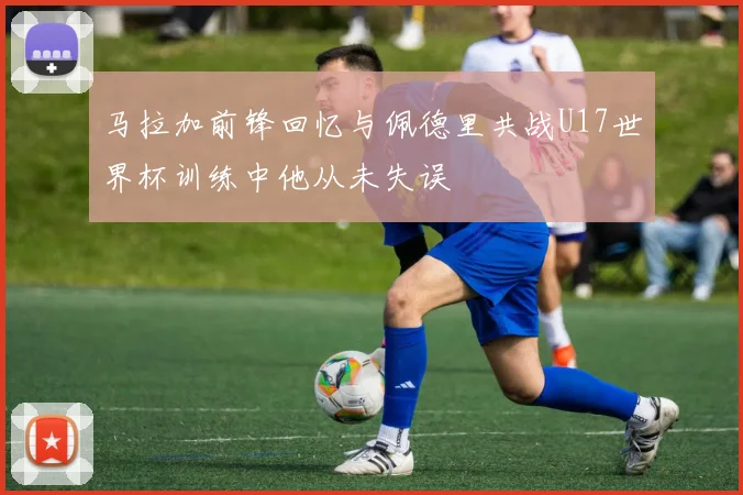 马拉加前锋回忆与佩德里共战U17世界杯训练中他从未失误