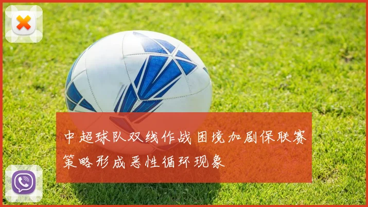 中超球队双线作战困境加剧保联赛策略形成恶性循环现象