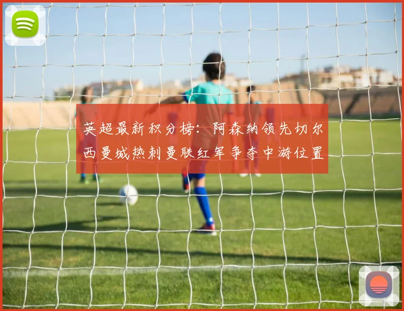 英超最新积分榜：阿森纳领先切尔西曼城热刺曼联红军争夺中游位置