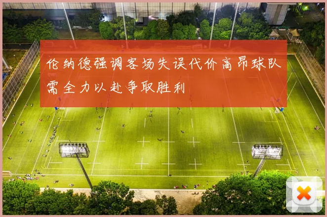 伦纳德强调客场失误代价高昂球队需全力以赴争取胜利