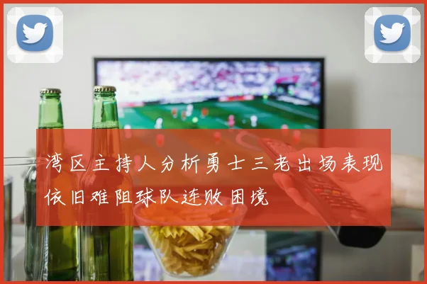 湾区主持人分析勇士三老出场表现依旧难阻球队连败困境
