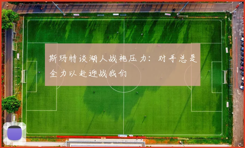 斯玛特谈湖人战袍压力：对手总是全力以赴迎战我们