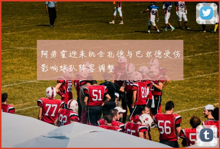 阿劳霍迎来机会孔德与巴尔德受伤影响球队阵容调整