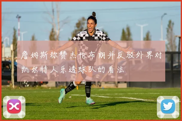 詹姆斯称赞杰伦布朗并反驳外界对凯尔特人乐透球队的看法