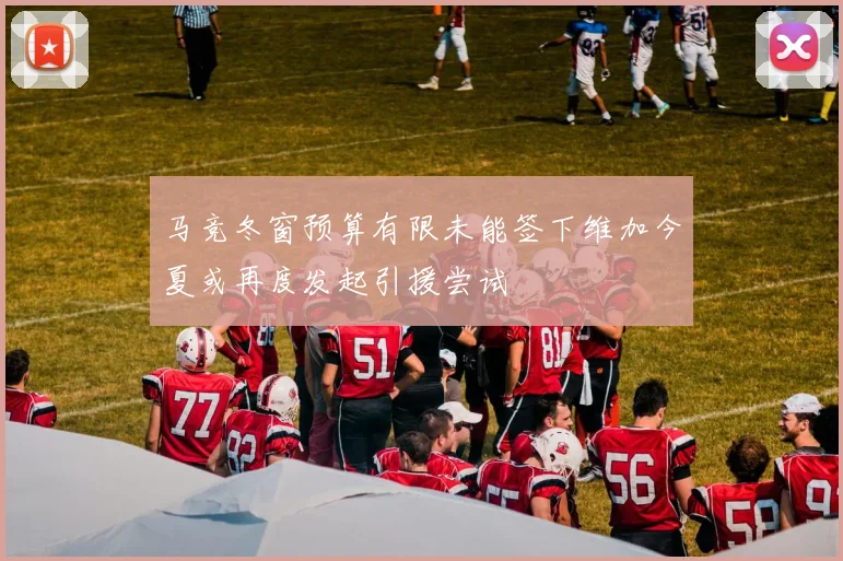 马竞冬窗预算有限未能签下维加今夏或再度发起引援尝试