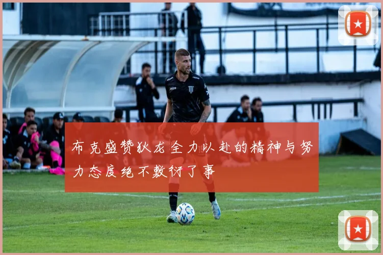 布克盛赞狄龙全力以赴的精神与努力态度绝不敷衍了事