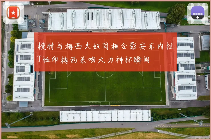 模特与梅西夫妇同框合影安东内拉T恤印梅西亲吻大力神杯瞬间