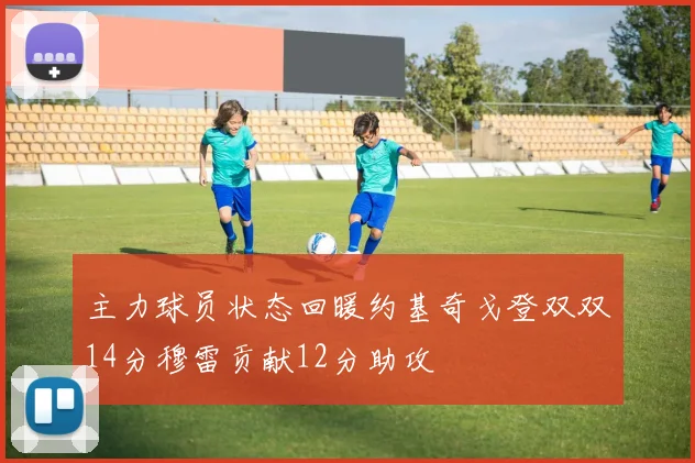 主力球员状态回暖约基奇戈登双双14分穆雷贡献12分助攻