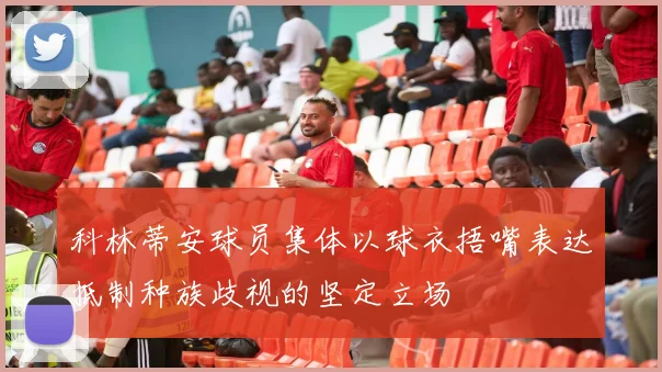 科林蒂安球员集体以球衣捂嘴表达抵制种族歧视的坚定立场