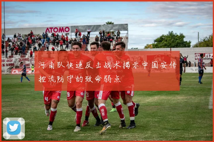 河南队快速反击战术揭示中国安传控流防守的致命弱点