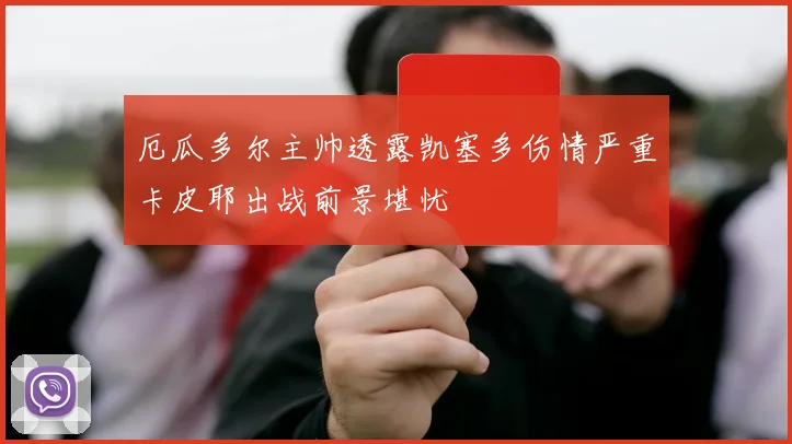 厄瓜多尔主帅透露凯塞多伤情严重卡皮耶出战前景堪忧