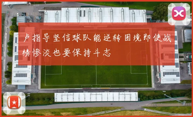 卢指导坚信球队能逆转困境即使战绩惨淡也要保持斗志