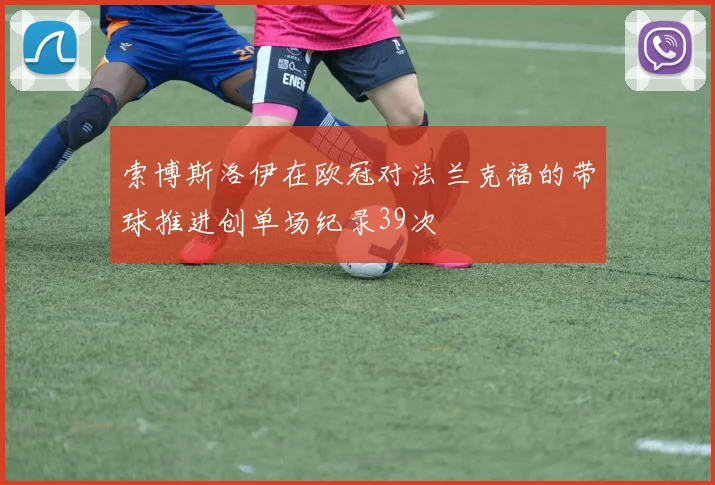 索博斯洛伊在欧冠对法兰克福的带球推进创单场纪录39次