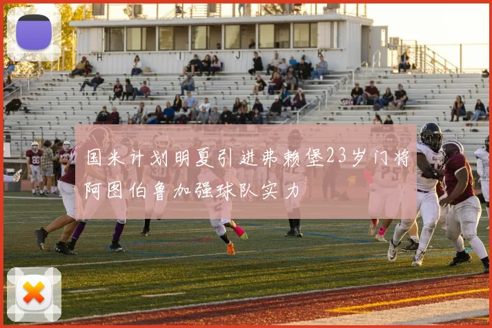 国米计划明夏引进弗赖堡23岁门将阿图伯鲁加强球队实力