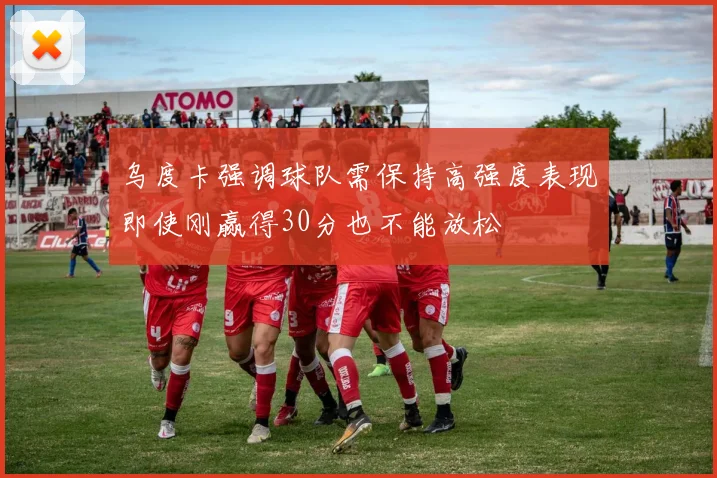 乌度卡强调球队需保持高强度表现即使刚赢得30分也不能放松