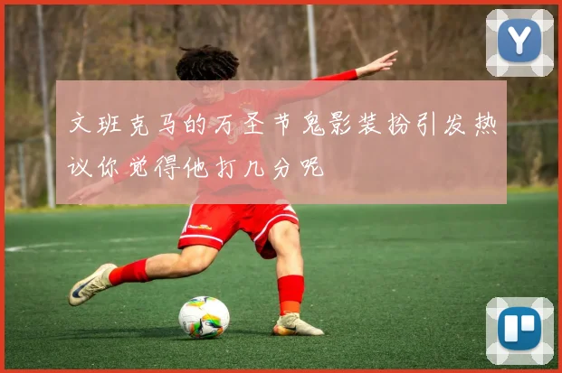 文班克马的万圣节鬼影装扮引发热议你觉得他打几分呢