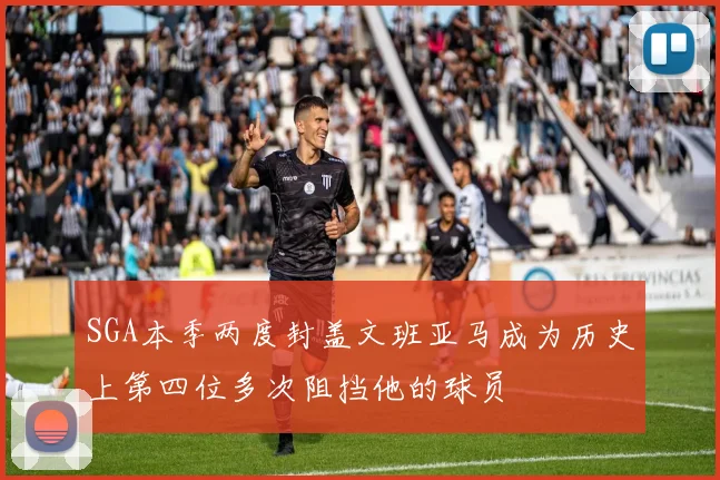 SGA本季两度封盖文班亚马成为历史上第四位多次阻挡他的球员