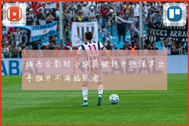梅西合影时小球员被挤开德保罗出手推开不满插队者